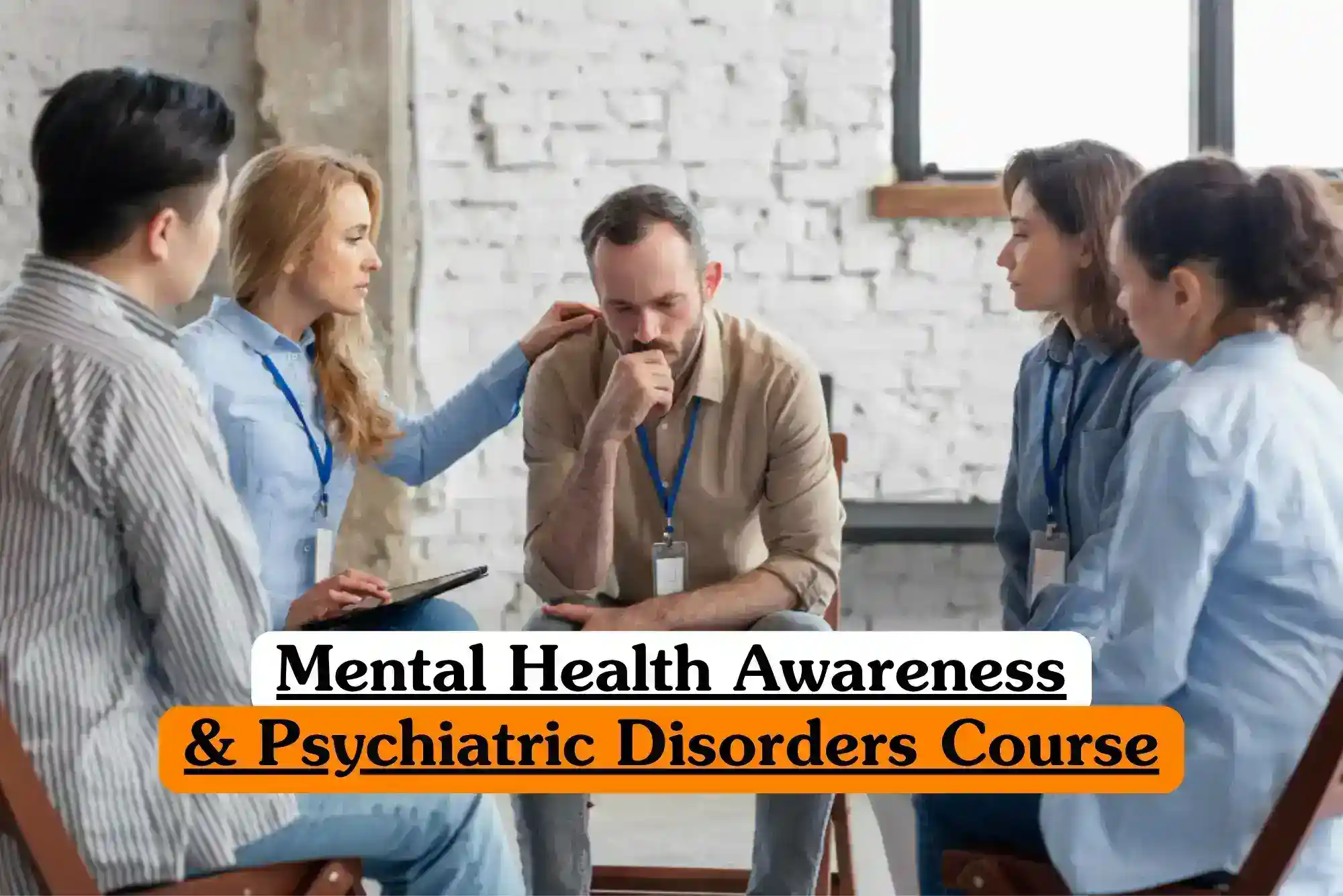 Mental Health Awareness and Psychiatric Disorders Course banner with group of five individuals seated in circle during support session one person thoughtful posture another offering supportive shoulder touch casual open environment with white brick wall and large windows.